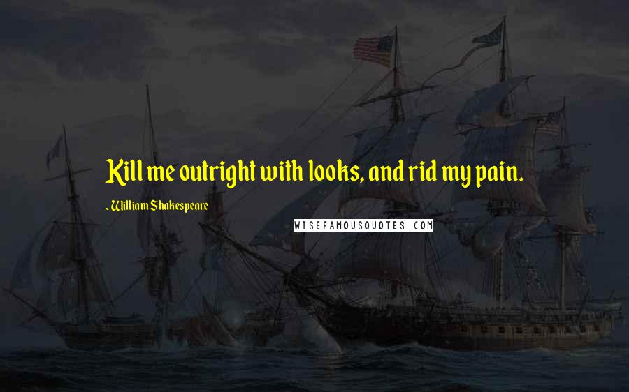 William Shakespeare Quotes: Kill me outright with looks, and rid my pain.