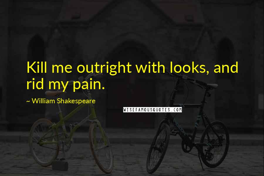 William Shakespeare Quotes: Kill me outright with looks, and rid my pain.