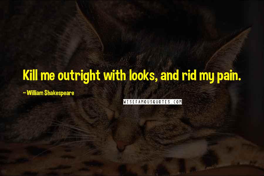 William Shakespeare Quotes: Kill me outright with looks, and rid my pain.