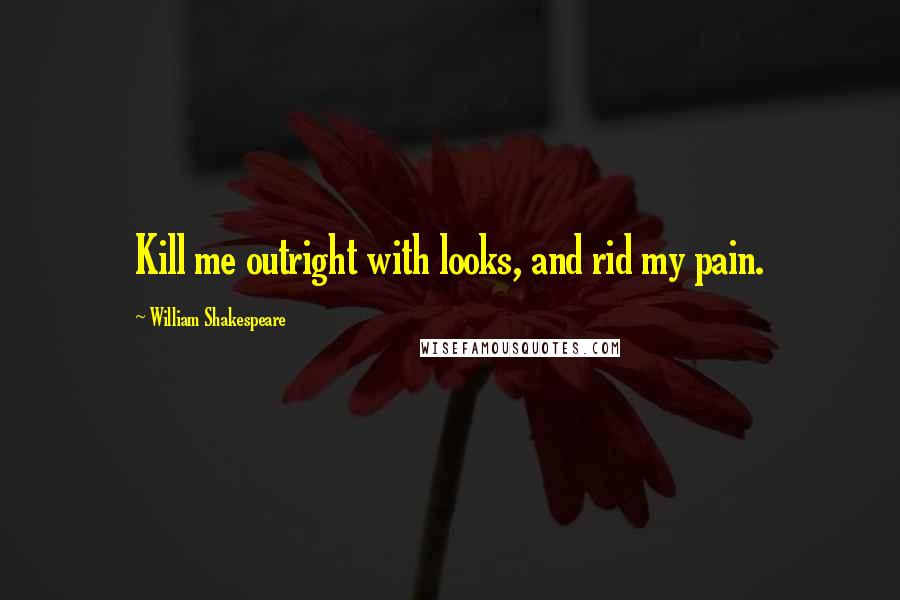 William Shakespeare Quotes: Kill me outright with looks, and rid my pain.