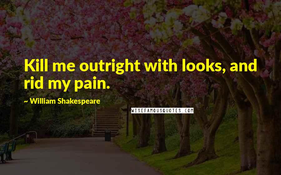 William Shakespeare Quotes: Kill me outright with looks, and rid my pain.