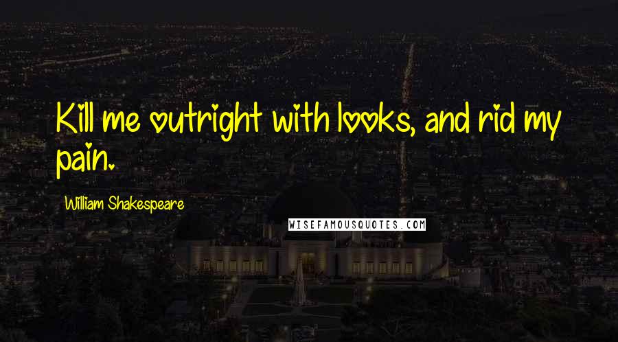 William Shakespeare Quotes: Kill me outright with looks, and rid my pain.