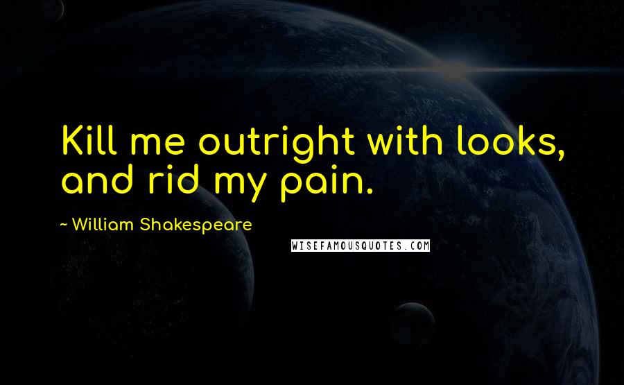 William Shakespeare Quotes: Kill me outright with looks, and rid my pain.
