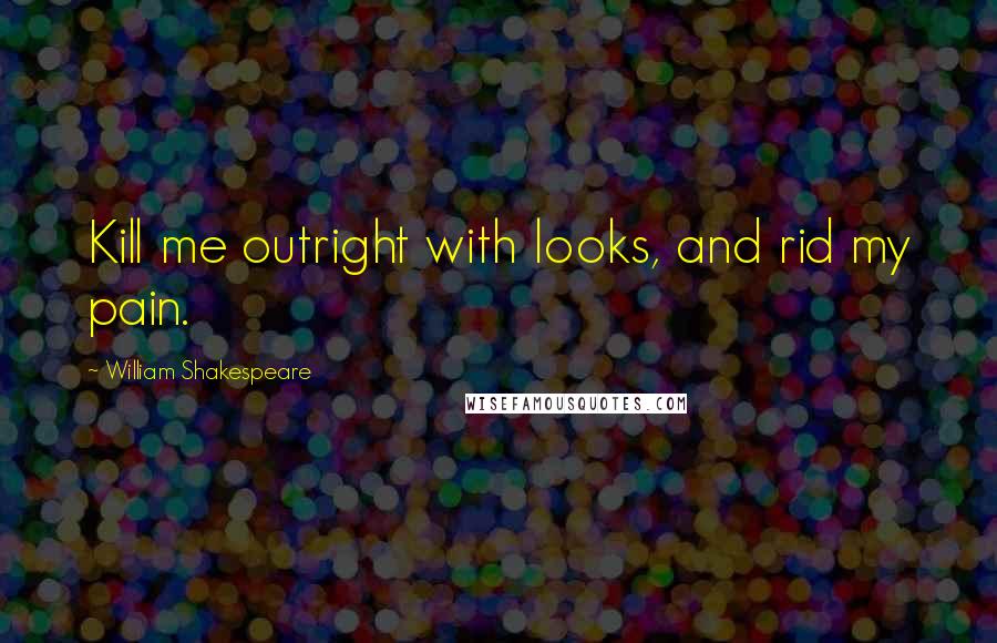 William Shakespeare Quotes: Kill me outright with looks, and rid my pain.