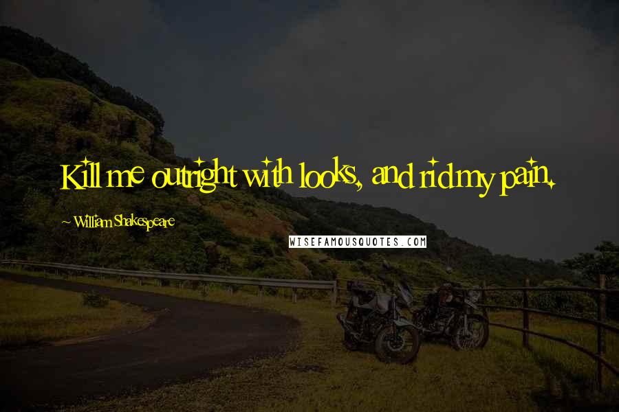 William Shakespeare Quotes: Kill me outright with looks, and rid my pain.