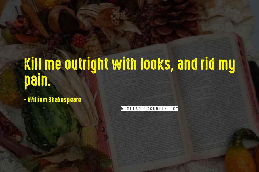 William Shakespeare Quotes: Kill me outright with looks, and rid my pain.