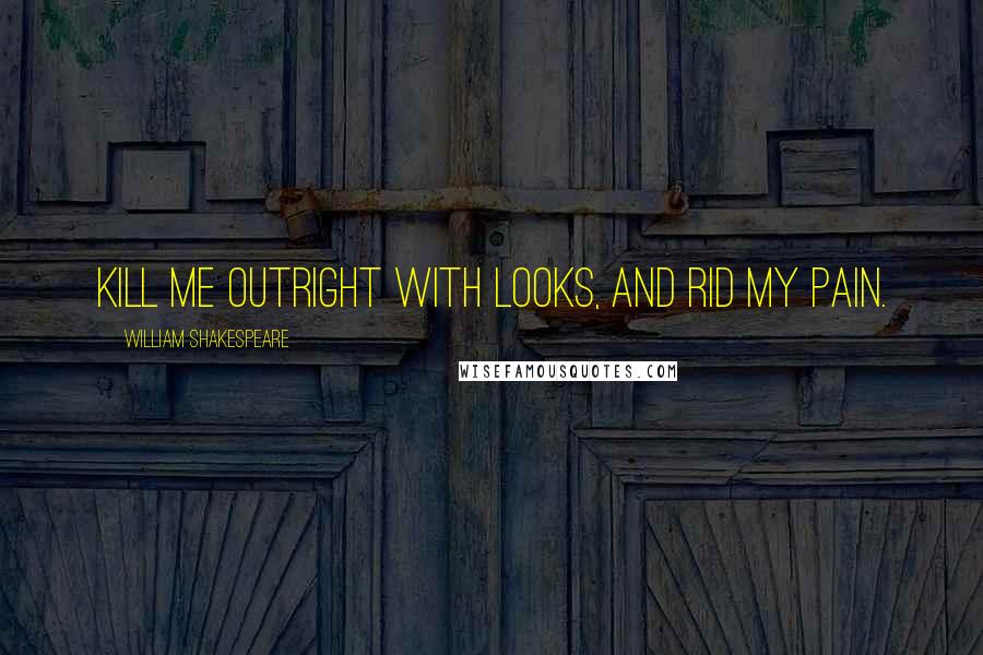 William Shakespeare Quotes: Kill me outright with looks, and rid my pain.