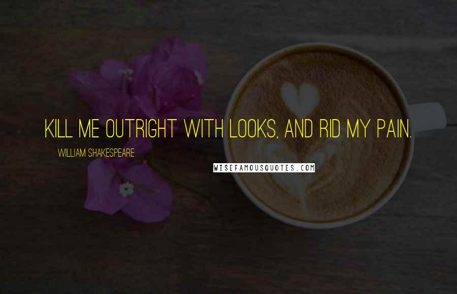 William Shakespeare Quotes: Kill me outright with looks, and rid my pain.