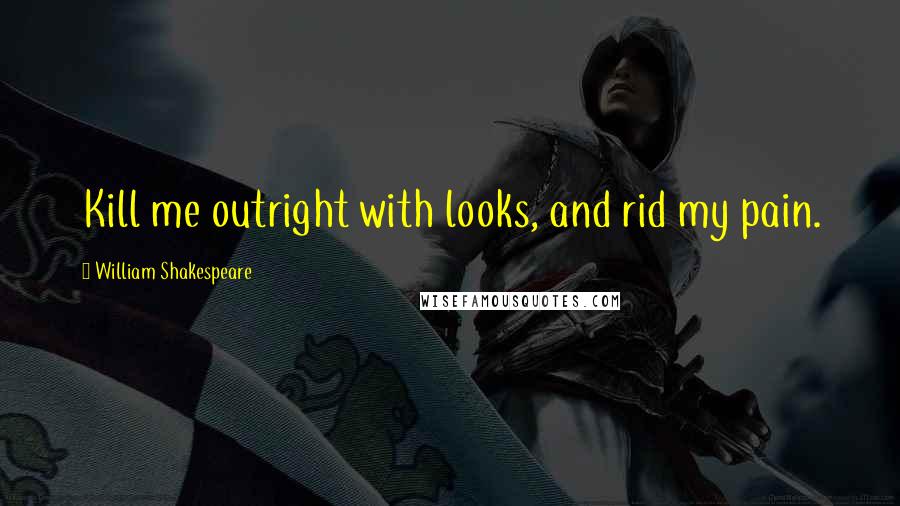 William Shakespeare Quotes: Kill me outright with looks, and rid my pain.