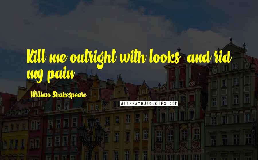 William Shakespeare Quotes: Kill me outright with looks, and rid my pain.