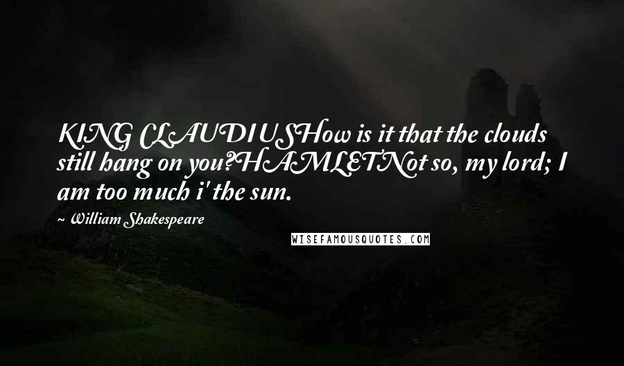 William Shakespeare Quotes: KING CLAUDIUSHow is it that the clouds still hang on you?HAMLETNot so, my lord; I am too much i' the sun.