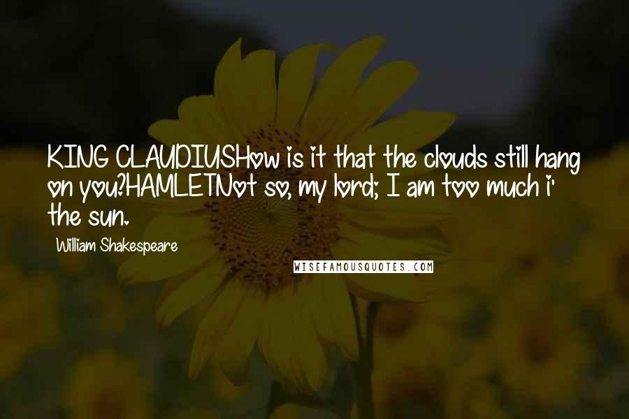 William Shakespeare Quotes: KING CLAUDIUSHow is it that the clouds still hang on you?HAMLETNot so, my lord; I am too much i' the sun.