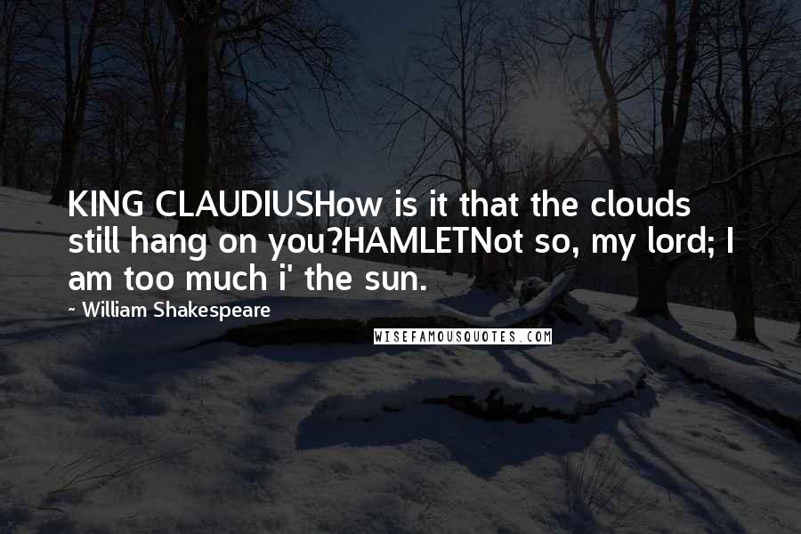 William Shakespeare Quotes: KING CLAUDIUSHow is it that the clouds still hang on you?HAMLETNot so, my lord; I am too much i' the sun.