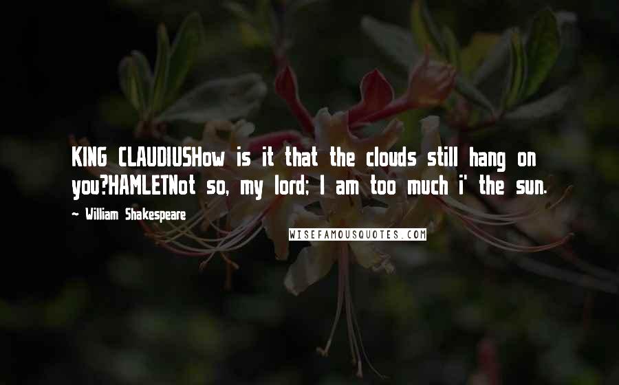 William Shakespeare Quotes: KING CLAUDIUSHow is it that the clouds still hang on you?HAMLETNot so, my lord; I am too much i' the sun.