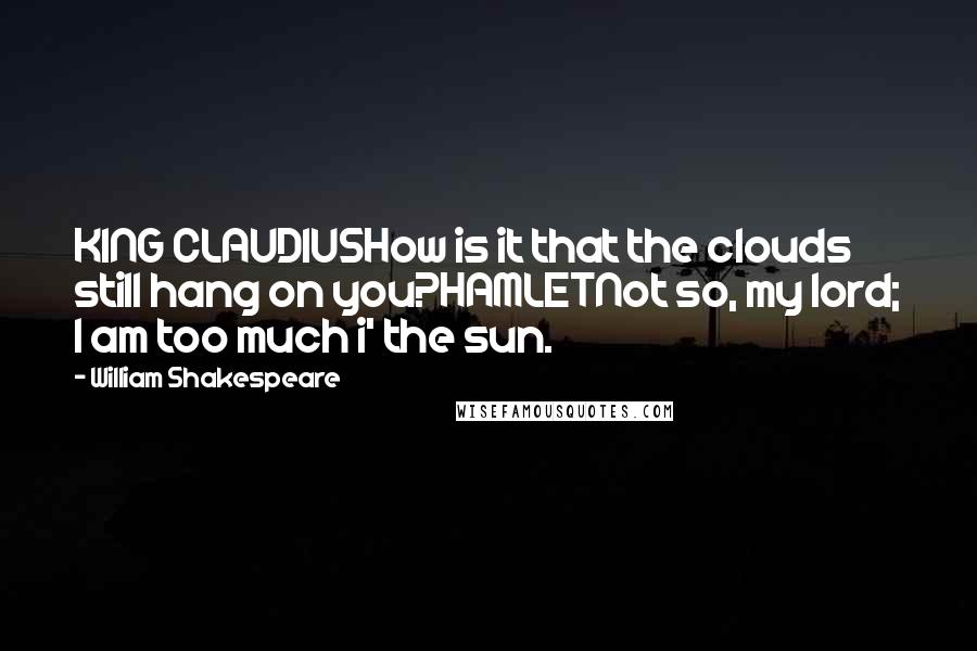 William Shakespeare Quotes: KING CLAUDIUSHow is it that the clouds still hang on you?HAMLETNot so, my lord; I am too much i' the sun.