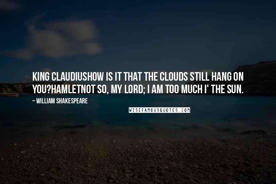 William Shakespeare Quotes: KING CLAUDIUSHow is it that the clouds still hang on you?HAMLETNot so, my lord; I am too much i' the sun.