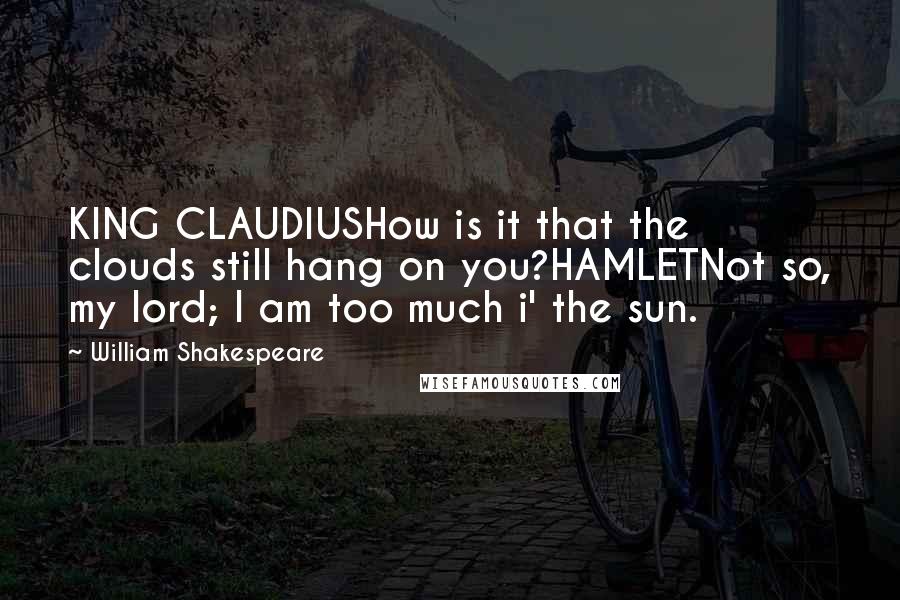 William Shakespeare Quotes: KING CLAUDIUSHow is it that the clouds still hang on you?HAMLETNot so, my lord; I am too much i' the sun.