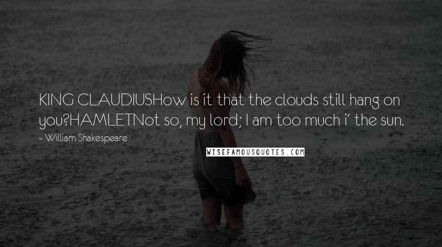 William Shakespeare Quotes: KING CLAUDIUSHow is it that the clouds still hang on you?HAMLETNot so, my lord; I am too much i' the sun.