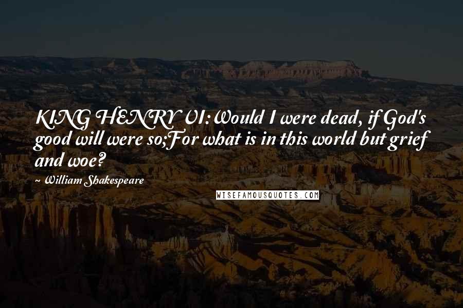 William Shakespeare Quotes: KING HENRY VI:Would I were dead, if God's good will were so;For what is in this world but grief and woe?