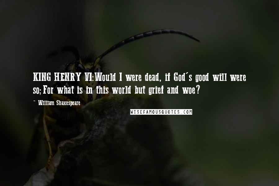 William Shakespeare Quotes: KING HENRY VI:Would I were dead, if God's good will were so;For what is in this world but grief and woe?