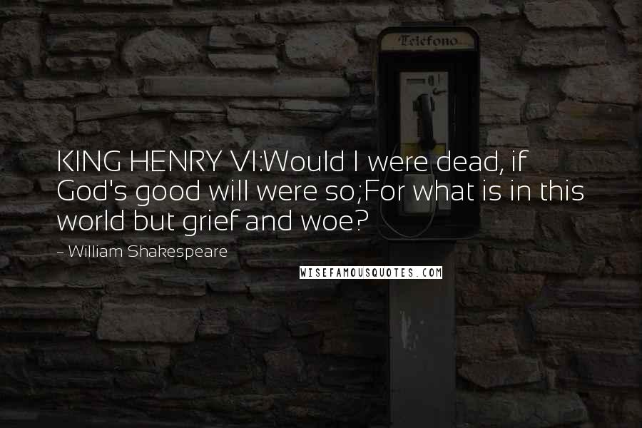 William Shakespeare Quotes: KING HENRY VI:Would I were dead, if God's good will were so;For what is in this world but grief and woe?