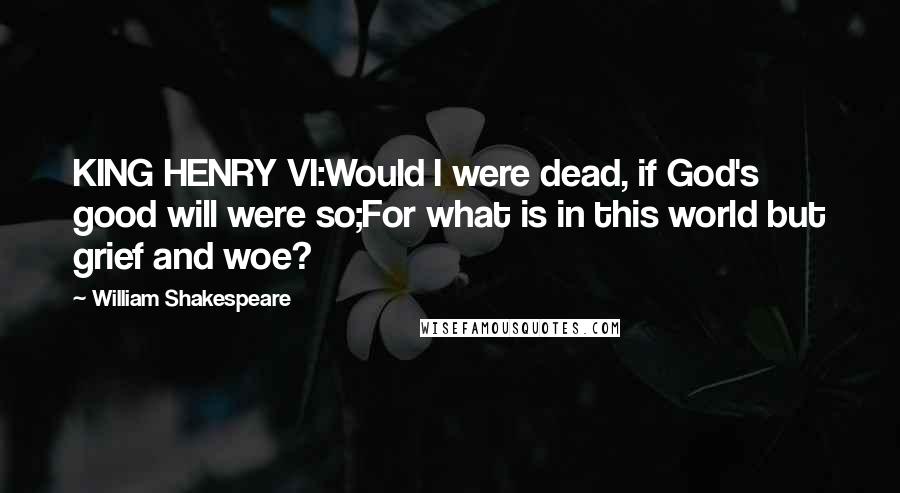 William Shakespeare Quotes: KING HENRY VI:Would I were dead, if God's good will were so;For what is in this world but grief and woe?