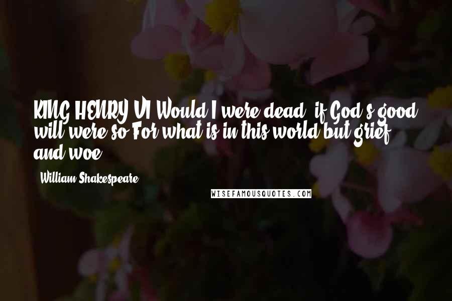 William Shakespeare Quotes: KING HENRY VI:Would I were dead, if God's good will were so;For what is in this world but grief and woe?