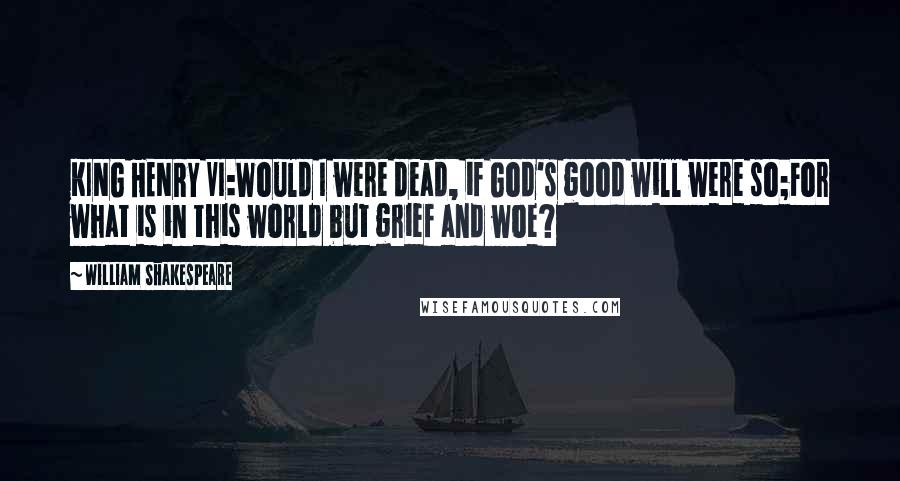 William Shakespeare Quotes: KING HENRY VI:Would I were dead, if God's good will were so;For what is in this world but grief and woe?