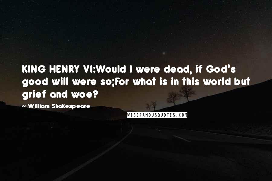 William Shakespeare Quotes: KING HENRY VI:Would I were dead, if God's good will were so;For what is in this world but grief and woe?