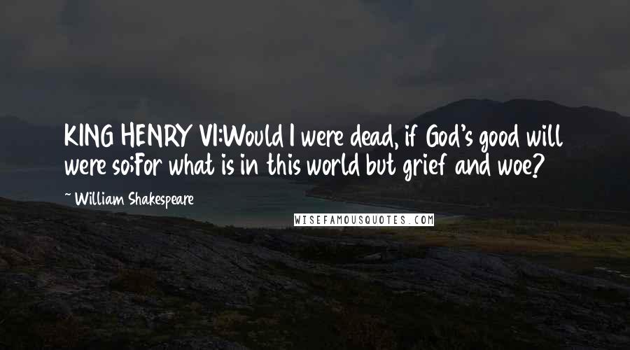 William Shakespeare Quotes: KING HENRY VI:Would I were dead, if God's good will were so;For what is in this world but grief and woe?