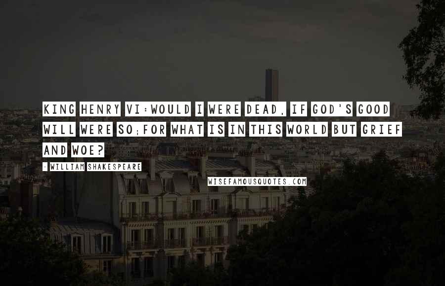 William Shakespeare Quotes: KING HENRY VI:Would I were dead, if God's good will were so;For what is in this world but grief and woe?