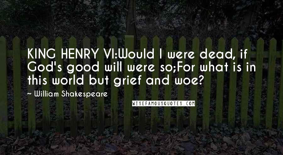 William Shakespeare Quotes: KING HENRY VI:Would I were dead, if God's good will were so;For what is in this world but grief and woe?