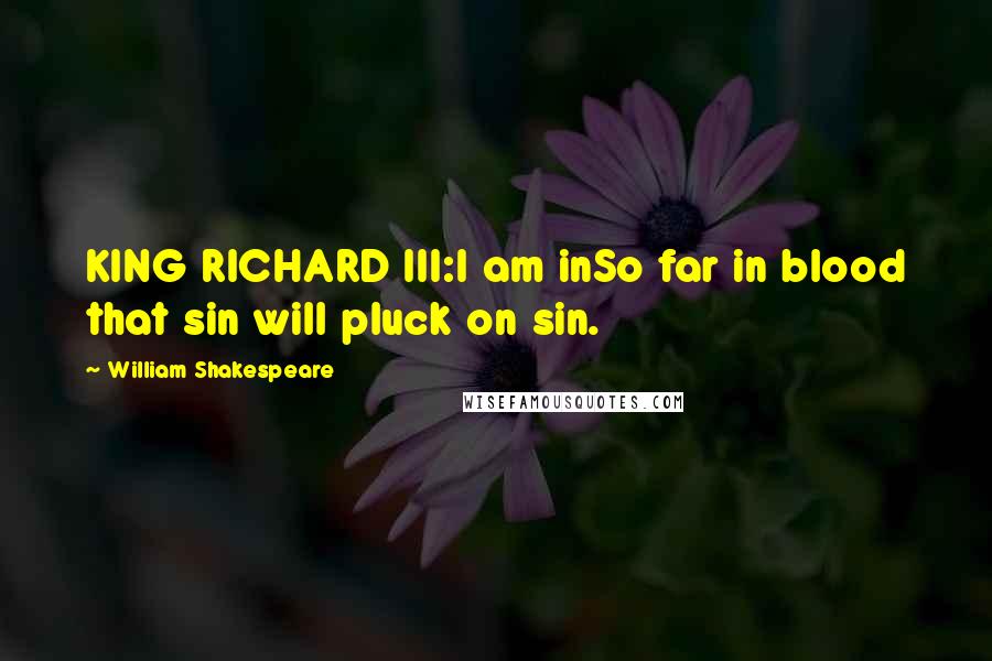William Shakespeare Quotes: KING RICHARD III:I am inSo far in blood that sin will pluck on sin.