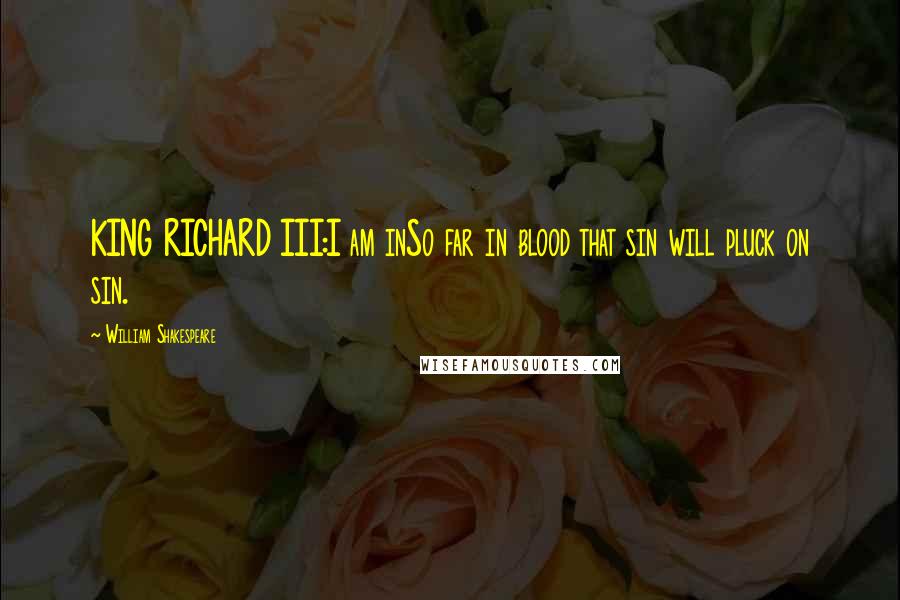 William Shakespeare Quotes: KING RICHARD III:I am inSo far in blood that sin will pluck on sin.