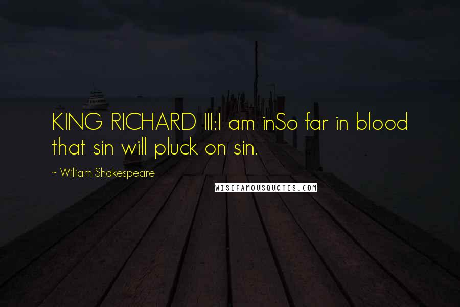 William Shakespeare Quotes: KING RICHARD III:I am inSo far in blood that sin will pluck on sin.