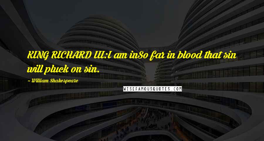 William Shakespeare Quotes: KING RICHARD III:I am inSo far in blood that sin will pluck on sin.