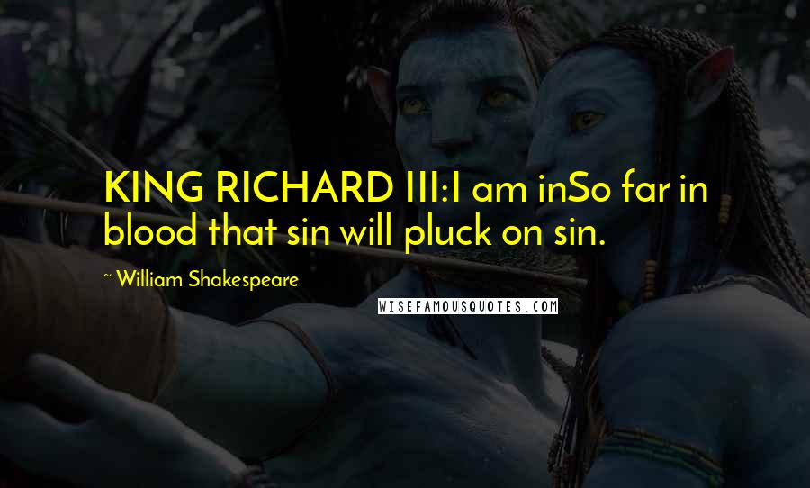 William Shakespeare Quotes: KING RICHARD III:I am inSo far in blood that sin will pluck on sin.