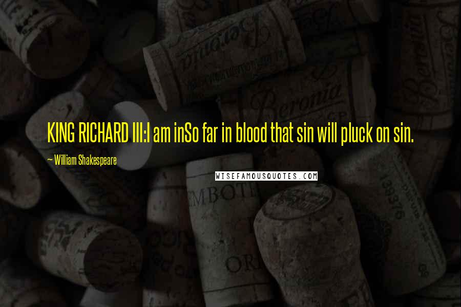 William Shakespeare Quotes: KING RICHARD III:I am inSo far in blood that sin will pluck on sin.