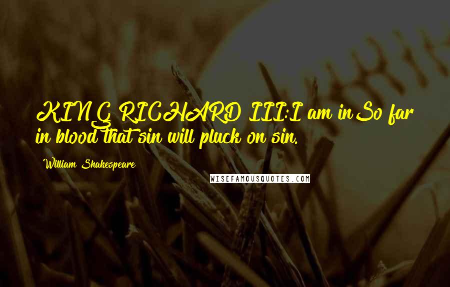 William Shakespeare Quotes: KING RICHARD III:I am inSo far in blood that sin will pluck on sin.