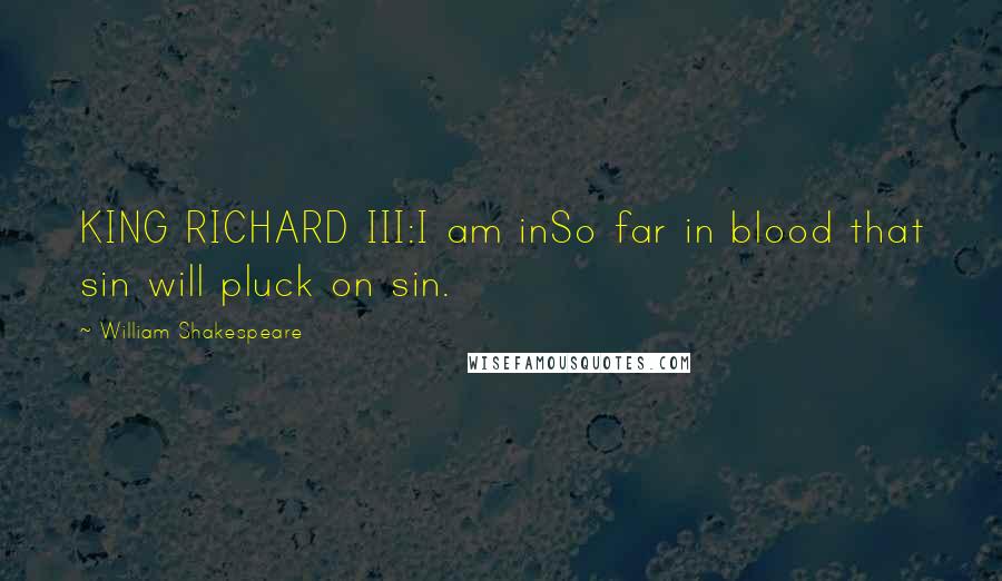 William Shakespeare Quotes: KING RICHARD III:I am inSo far in blood that sin will pluck on sin.