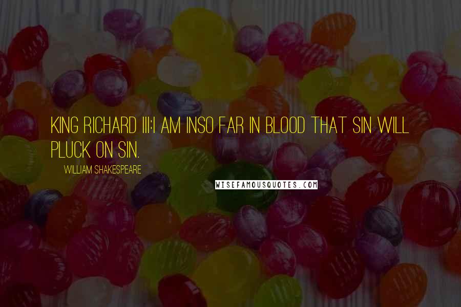 William Shakespeare Quotes: KING RICHARD III:I am inSo far in blood that sin will pluck on sin.