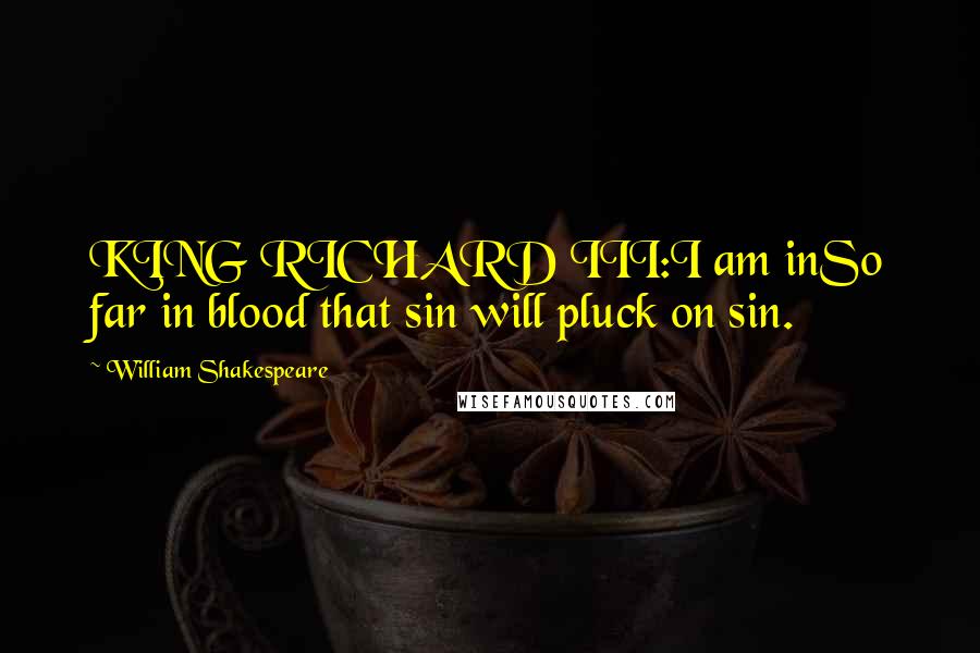 William Shakespeare Quotes: KING RICHARD III:I am inSo far in blood that sin will pluck on sin.