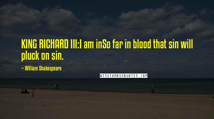 William Shakespeare Quotes: KING RICHARD III:I am inSo far in blood that sin will pluck on sin.