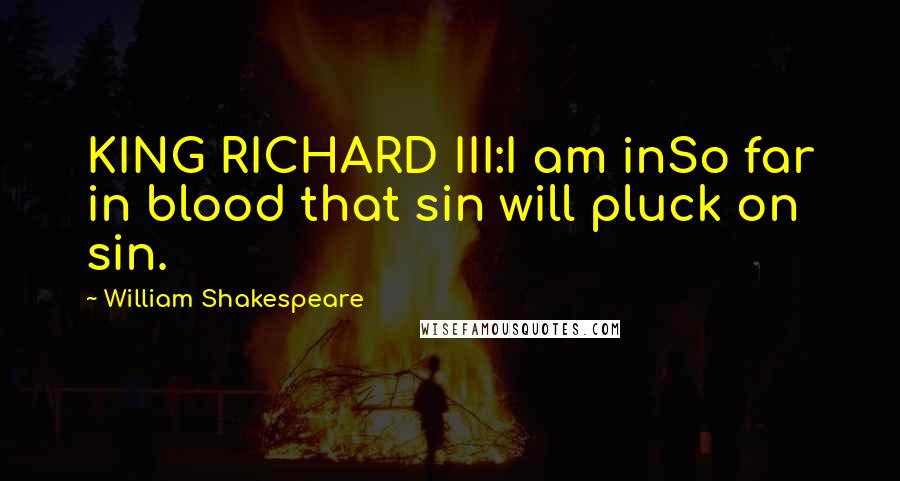 William Shakespeare Quotes: KING RICHARD III:I am inSo far in blood that sin will pluck on sin.