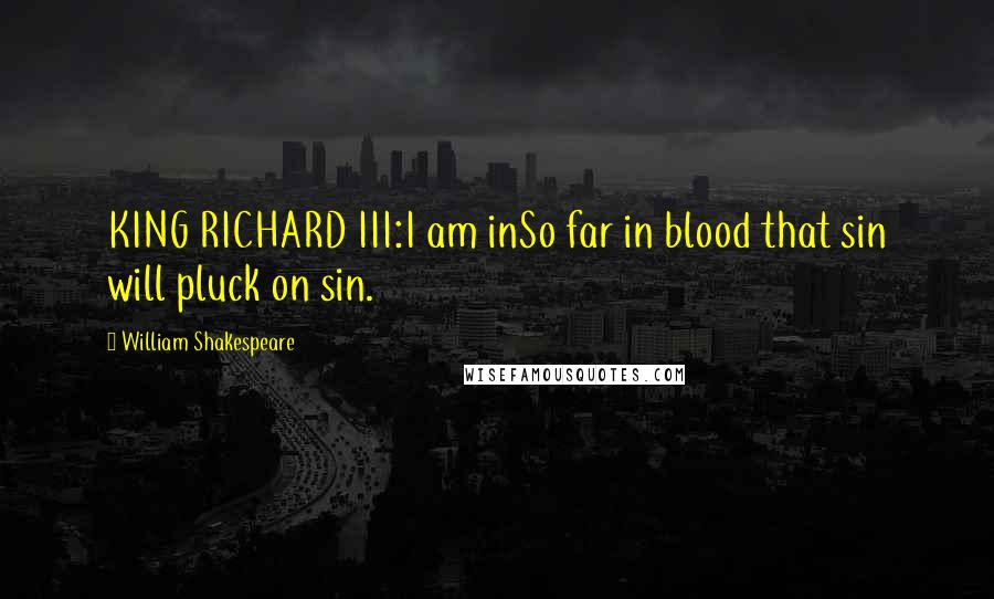 William Shakespeare Quotes: KING RICHARD III:I am inSo far in blood that sin will pluck on sin.