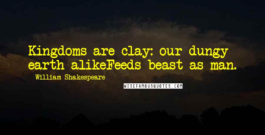 William Shakespeare Quotes: Kingdoms are clay: our dungy earth alikeFeeds beast as man.