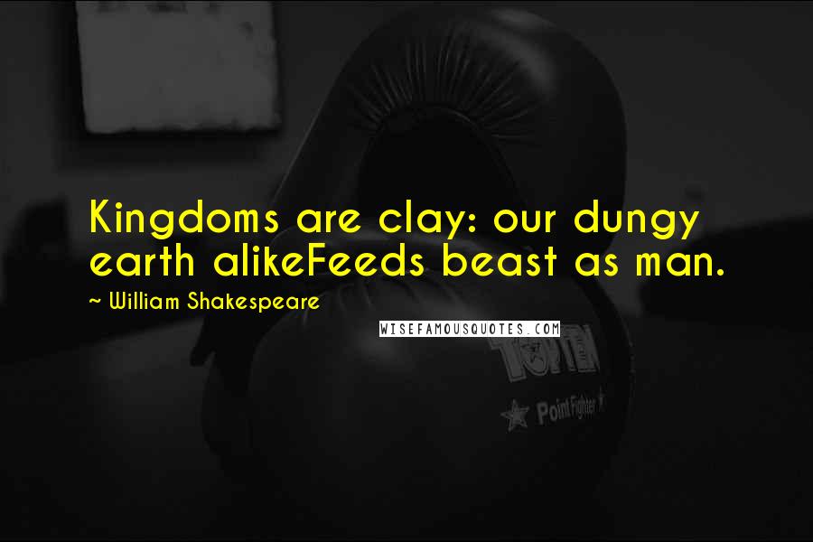 William Shakespeare Quotes: Kingdoms are clay: our dungy earth alikeFeeds beast as man.