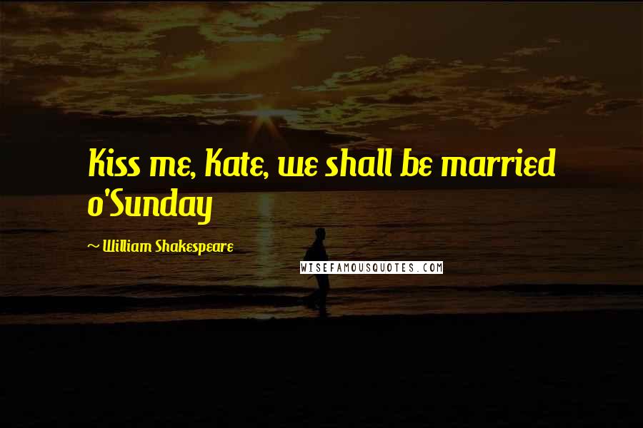 William Shakespeare Quotes: Kiss me, Kate, we shall be married o'Sunday