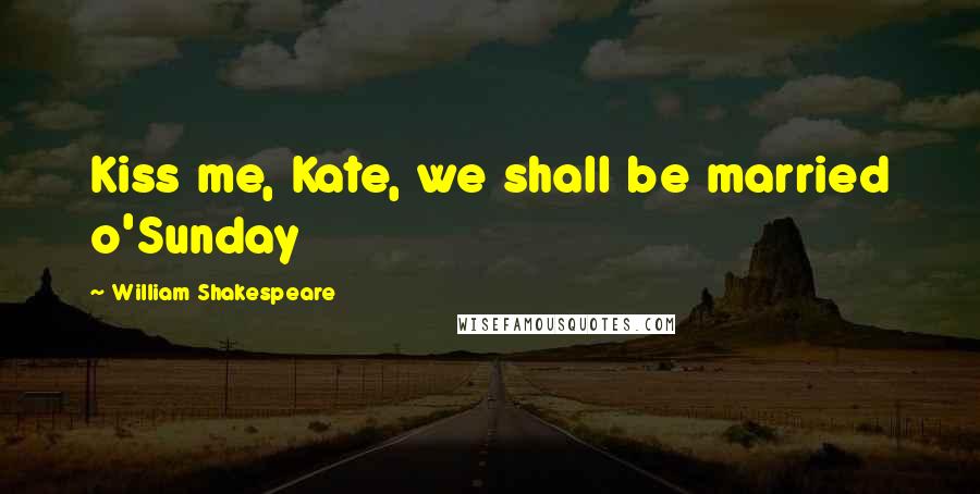 William Shakespeare Quotes: Kiss me, Kate, we shall be married o'Sunday
