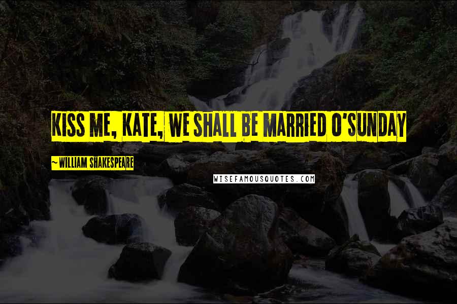 William Shakespeare Quotes: Kiss me, Kate, we shall be married o'Sunday